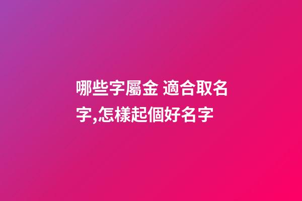 哪些字屬金 適合取名字,怎樣起個好名字-第1張-觀點-玄機派